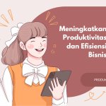 Meningkatkan Produktivitas dan Efisiensi Bisnis